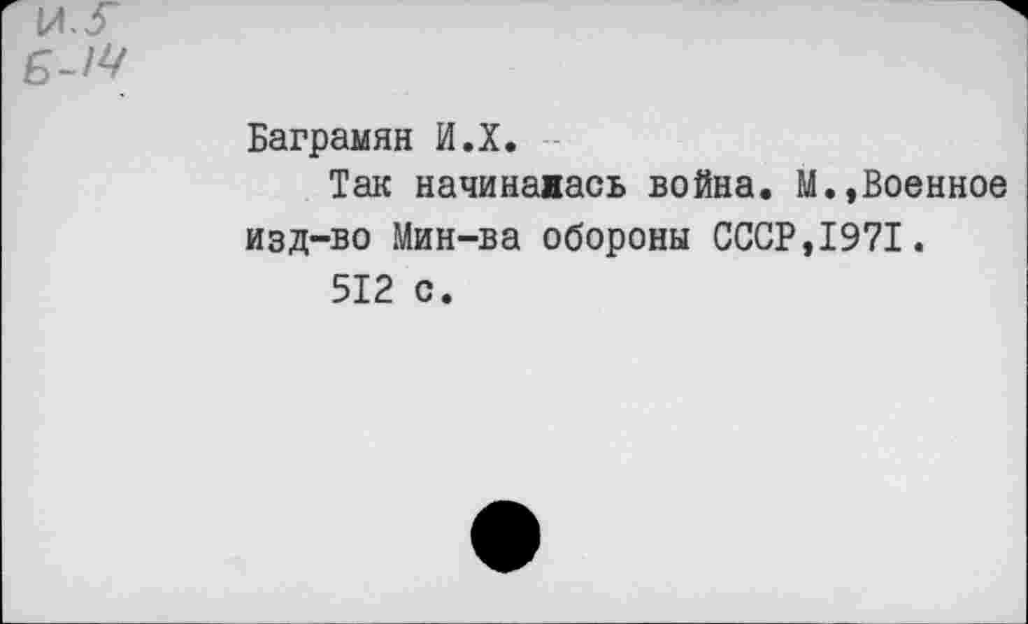 ﻿Баграмян И.Х.
Так начинаиась война. М.,Военное изд-во Мин-ва обороны СССР,1971.
512 с.